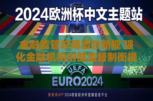 金融监管总局出台新规 强化金融机构内部监督制衡提升治理质效  第1张