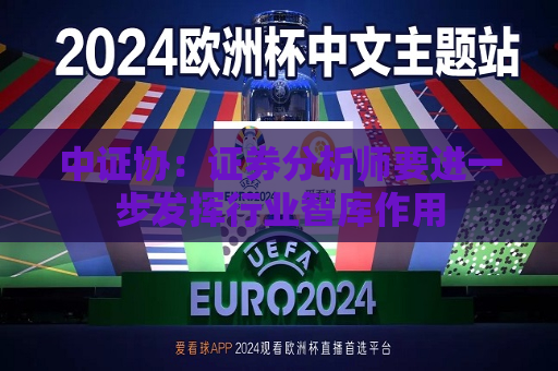 中证协：证券分析师要进一步发挥行业智库作用  第1张