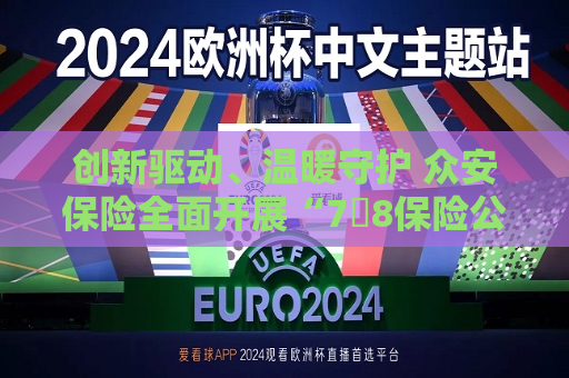 创新驱动、温暖守护 众安保险全面开展“7・8保险公众宣传日”系列活动