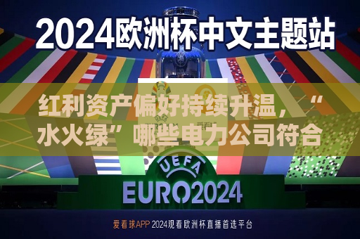 红利资产偏好持续升温，“水火绿”哪些电力公司符合这一特征？