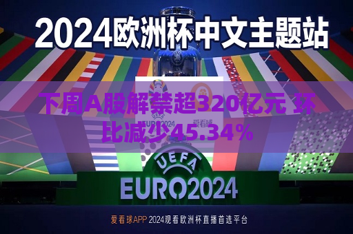 下周A股解禁超320亿元 环比减少45.34%  第1张