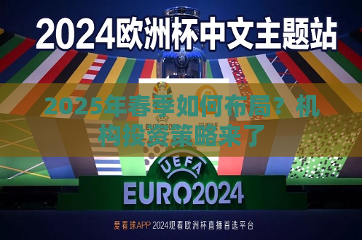 2025年春季如何布局？机构投资策略来了