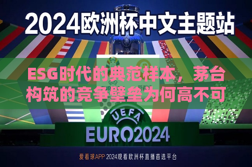 ESG时代的典范样本，茅台构筑的竞争壁垒为何高不可攀？