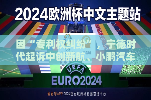 因“专利权纠纷”，宁德时代起诉中创新航、小鹏汽车  第1张
