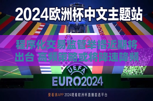 程序化交易监管举措近期将出台 高频策略或将降速降频  第1张