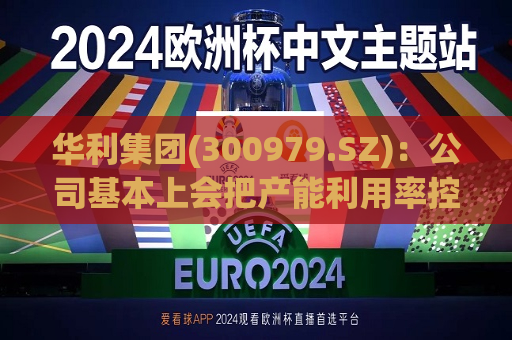 华利集团(300979.SZ)：公司基本上会把产能利用率控制在85%以上