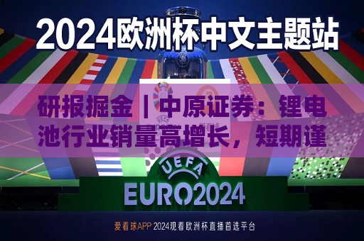 研报掘金｜中原证券：锂电池行业销量高增长，短期谨慎关注板块投资机会