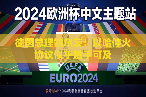 德国总理朔尔茨：以哈停火协议似乎触手可及