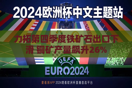力拓第四季度铁矿石出口下滑 铜矿产量飙升26%  第1张
