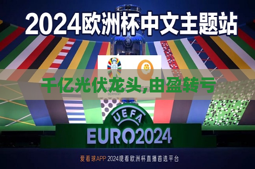 千亿光伏龙头,由盈转亏