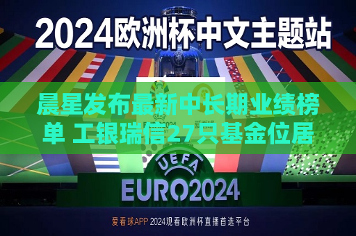 晨星发布最新中长期业绩榜单 工银瑞信27只基金位居同类前十  第1张