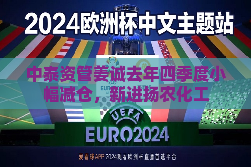 中泰资管姜诚去年四季度小幅减仓，新进扬农化工