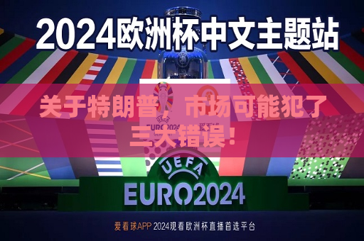关于特朗普，市场可能犯了三大错误！