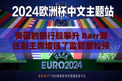 美国的银行股攀升 Barr卸任副主席增强了监管放松预期
