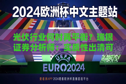 光伏行业何时再平衡？瑞银证券分析师：实质性出清可能要到2026年至2027年  第1张
