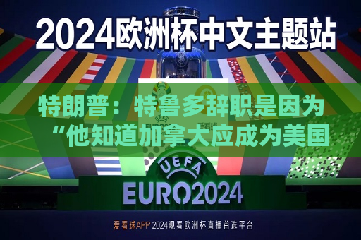 特朗普：特鲁多辞职是因为“他知道加拿大应成为美国州”  第1张