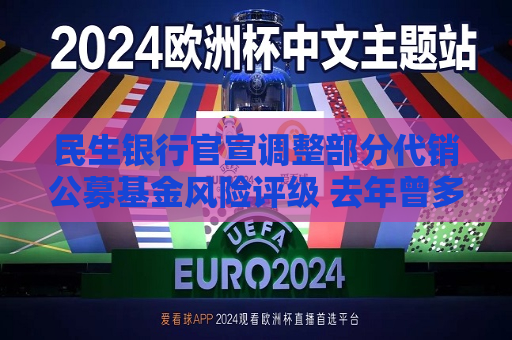 民生银行官宣调整部分代销公募基金风险评级 去年曾多次上调  第1张