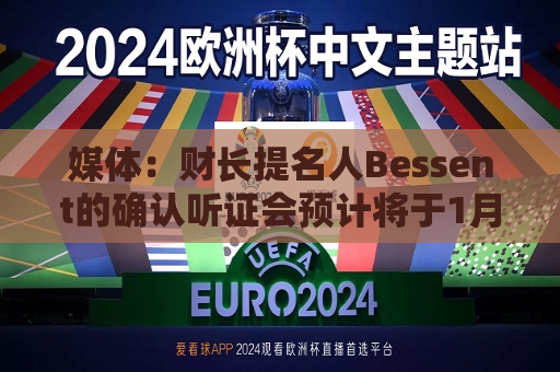 媒体：财长提名人Bessent的确认听证会预计将于1月16日举行  第1张