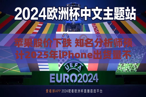 苹果股价下跌 知名分析师预计2025年iPhone出货量不及预期