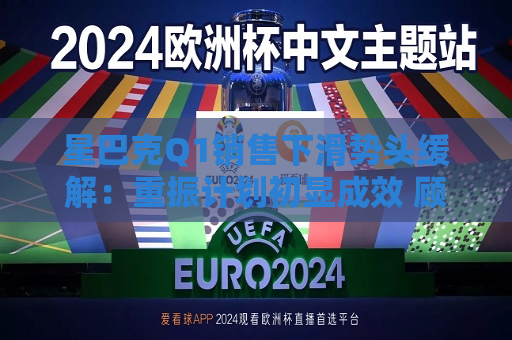 星巴克Q1销售下滑势头缓解：重振计划初显成效 顾客流失趋缓  第1张