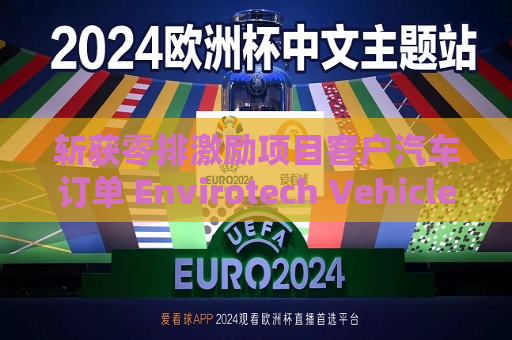 斩获零排激励项目客户汽车订单 Envirotech Vehicles盘前大涨超30%  第1张