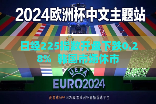 日经225指数开盘下跌0.28%  韩国市场休市