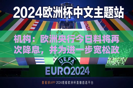 机构：欧洲央行今日料将再次降息，并为进一步宽松政策敞开大门  第1张