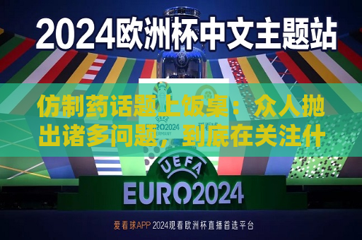 仿制药话题上饭桌：众人抛出诸多问题，到底在关注什么？  第1张