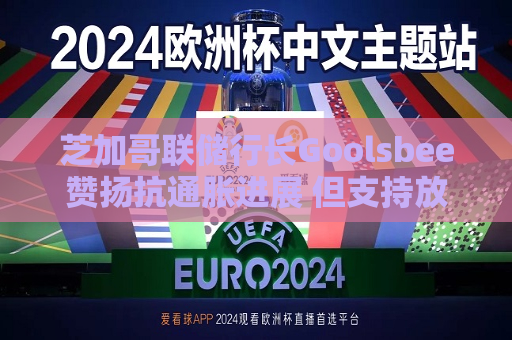 芝加哥联储行长Gool *** ee赞扬抗通胀进展 但支持放缓降息步伐