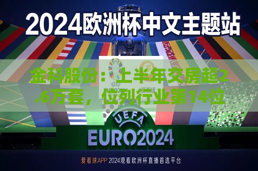 金科股份：上半年交房超2.6万套，位列行业第14位