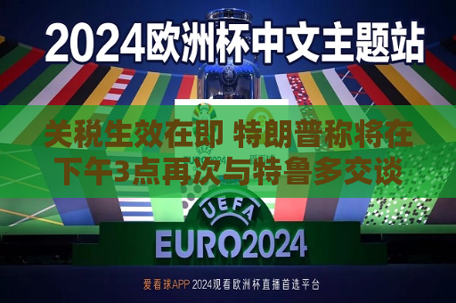 关税生效在即 特朗普称将在下午3点再次与特鲁多交谈  第1张