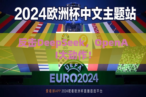 反击DeepSeek，OpenAI大动作！