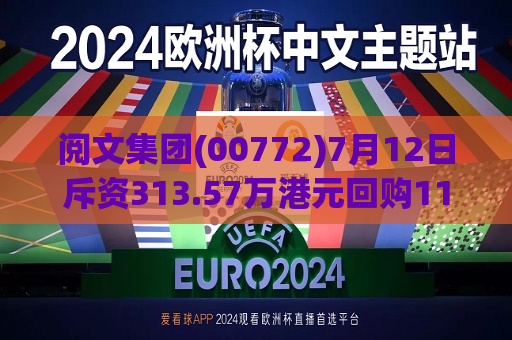 阅文集团(00772)7月12日斥资313.57万港元回购11.9万股