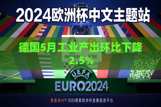 德国5月工业产出环比下降2.5%