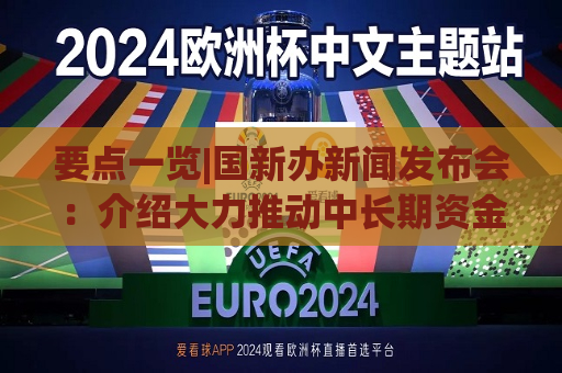 要点一览|国新办新闻发布会：介绍大力推动中长期资金入市等情况  第1张