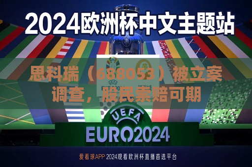 思科瑞（688053）被立案调查，股民索赔可期