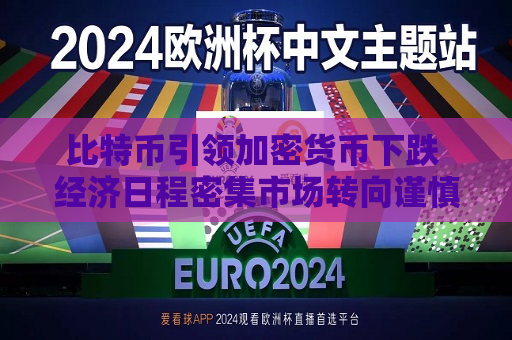 比特币引领加密货币下跌 经济日程密集市场转向谨慎  第1张