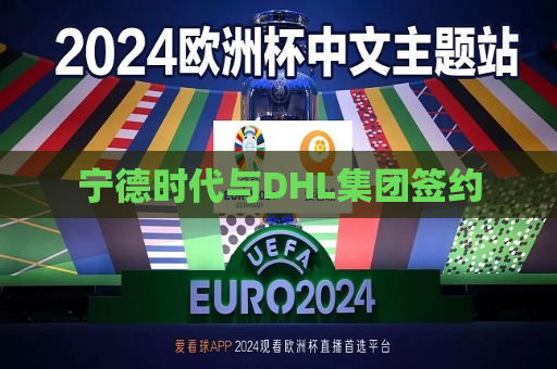 宁德时代与DHL集团签约