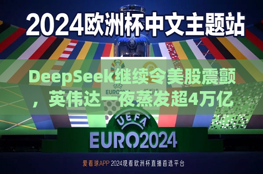 DeepSeek继续令美股震颤，英伟达一夜蒸发超4万亿  第1张