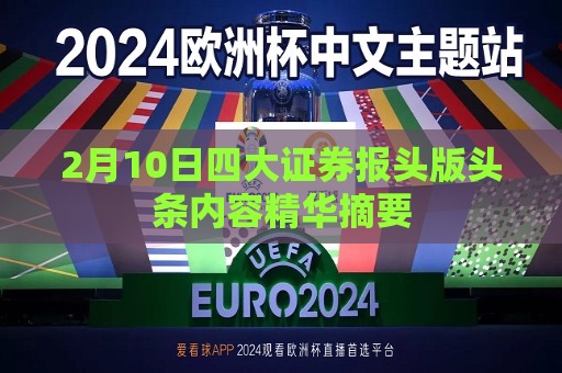 2月10日四大证券报头版头条内容精华摘要  第1张