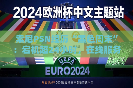 索尼PSN经历“黑色周末”：宕机超24小时，在线服务受考验 补偿方案引部分玩家不满