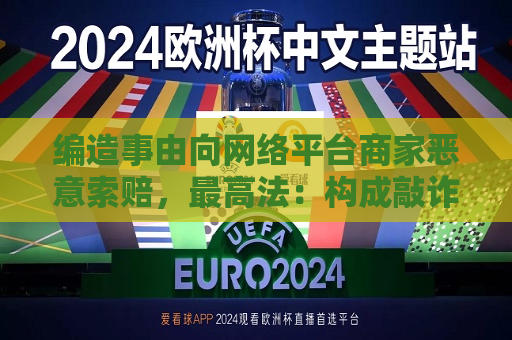 编造事由向 *** 平台商家恶意索赔，更高法：构成敲诈勒索  第1张