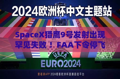 SpaceX猎鹰9号发射出现罕见失败 ！FAA下令停飞 等待调查