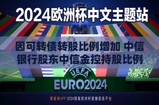 因可转债转股比例增加 中信银行股东中信金控持股比例被动稀释至64.95%  第1张