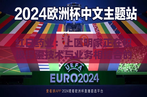 红日药业：上医明家正在积极探索技术与业务相结合的应用