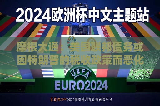 摩根大通：美国联邦债务或因特朗普的税收政策而恶化