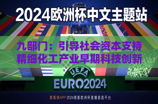 九部门：引导社会资本支持精细化工产业早期科技创新 培育5家以上创新引领和协同集成能力强的世界一流企业，培育500家以上专精特新“小巨人”企业  第1张