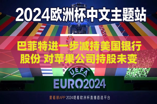 巴菲特进一步减持美国银行股份 对苹果公司持股未变