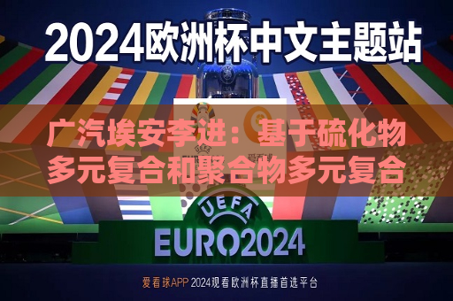 广汽埃安李进：基于硫化物多元复合和聚合物多元复合两条全固态电池技术路线并行  第1张