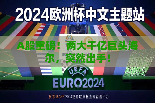 A股重磅！两大千亿巨头海尔，突然出手！  第1张